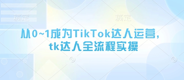 从0~1成为TikTok达人运营，tk达人全流程实操网赚项目-副业赚钱-互联网创业-资源整合猫猫网创库