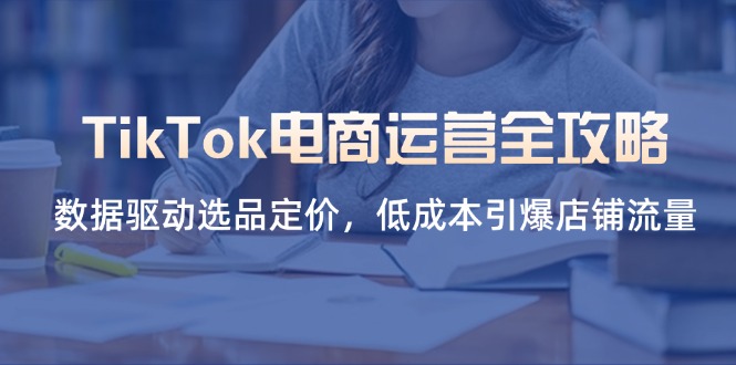 TikTok电商运营全攻略，数据驱动选品定价，低成本引爆店铺流量网赚项目-副业赚钱-互联网创业-资源整合猫猫网创库