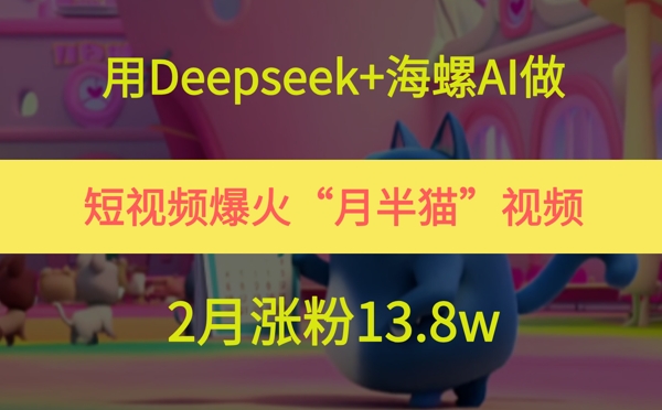 用Deepseek+海螺AI做短视频爆火“月半猫”视频，2月涨粉13.8w网赚项目-副业赚钱-互联网创业-资源整合猫猫网创库