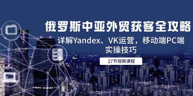 俄罗斯中亚外贸获客全攻略，详解Yandex、VK运营，移动端PC端实操技巧网赚项目-副业赚钱-互联网创业-资源整合猫猫网创库