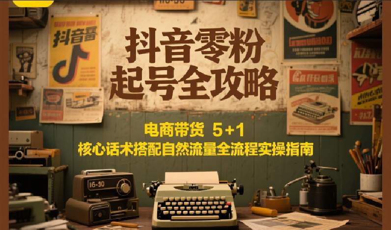 抖音零粉起号全攻略：电商带货 5+1 核心话术搭配自然流量全流程实操指南网赚项目-副业赚钱-互联网创业-资源整合猫猫网创库