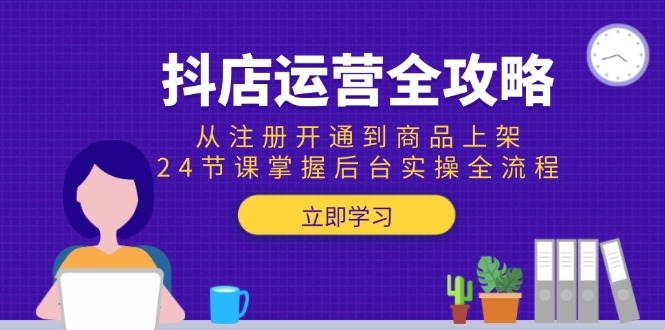 抖店运营全攻略：从注册开通到商品上架，24节课掌握后台实操全流程网赚项目-副业赚钱-互联网创业-资源整合猫猫网创库