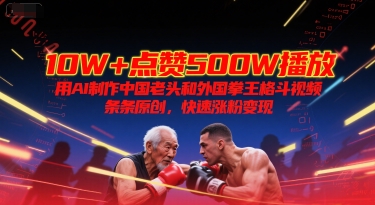 10W+点赞500W播放，用AI制作中国老头和外国拳王格斗视频，条条原创，快速涨粉变现网赚项目-副业赚钱-互联网创业-资源整合猫猫网创库