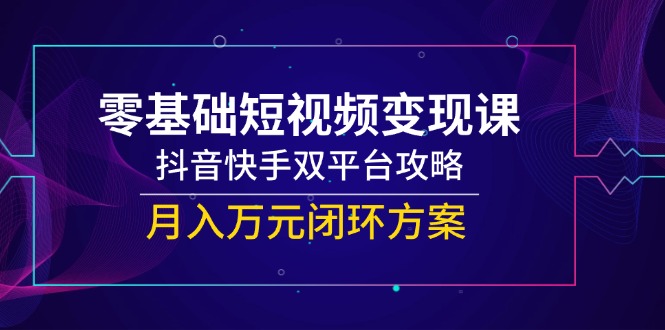 零基础短视频变现课，抖音快手双平台攻略，月入万元闭环方案网赚项目-副业赚钱-互联网创业-资源整合猫猫网创库