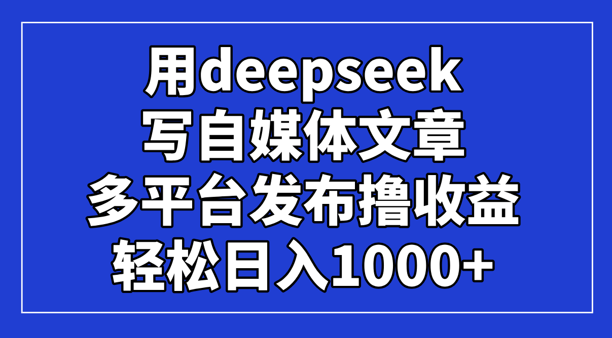 用deepseek写自媒体文章，多平台发布撸收益，轻松日入1000+！网赚项目-副业赚钱-互联网创业-资源整合猫猫网创库