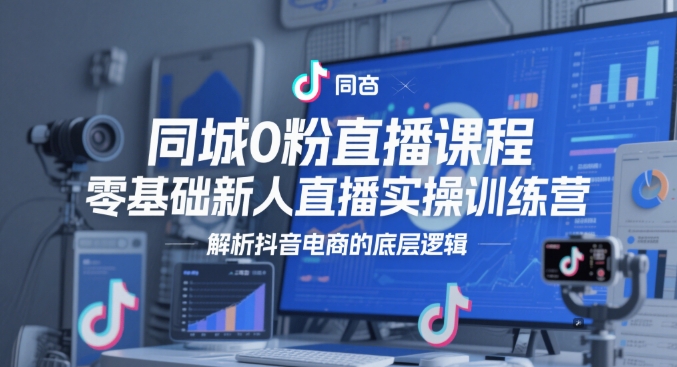 同城0粉直播课程，零基础新人直播实操训练营，解析抖音电商的底层逻辑网赚项目-副业赚钱-互联网创业-资源整合猫猫网创库