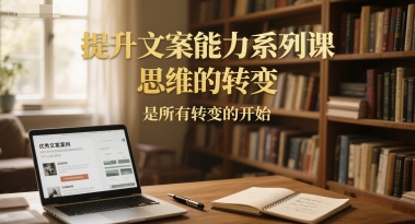 提升文案能力系列课，思维的转变，是所有转变的开始网赚项目-副业赚钱-互联网创业-资源整合猫猫网创库