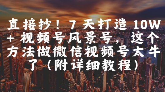 直接抄！7 天打造 10W + 视频号风景号，这个方法做微信视频号太牛了(附详细教程)网赚项目-副业赚钱-互联网创业-资源整合猫猫网创库