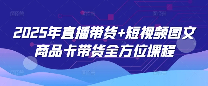 2025年直播带货+短视频图文商品卡带货全方位课程(更新4月)网赚项目-副业赚钱-互联网创业-资源整合猫猫网创库