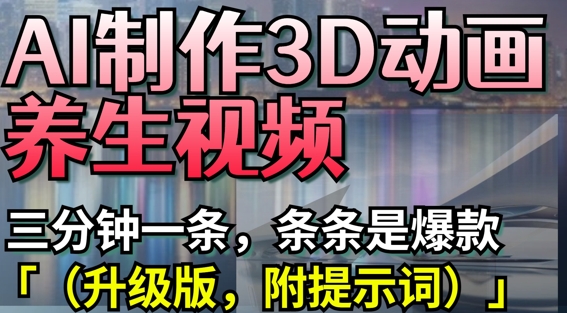 AI制作3D动画养生视频，三分钟一条，条条是爆款(升级版，附提示词)网赚项目-副业赚钱-互联网创业-资源整合猫猫网创库
