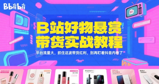 B站好物悬赏带货实战教程，平台流量大，抓住这波带货红利，别再盯着抖音内卷了网赚项目-副业赚钱-互联网创业-资源整合猫猫网创库