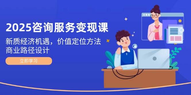 2025咨询服务变现课：新质经济机遇，价值定位方法，商业路径设计网赚项目-副业赚钱-互联网创业-资源整合猫猫网创库