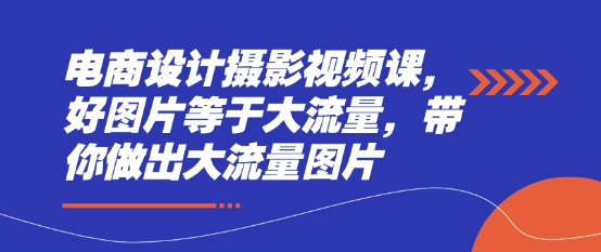 电商设计摄影视频课，好图片等于大流量，带你做出大流量图片网赚项目-副业赚钱-互联网创业-资源整合猫猫网创库