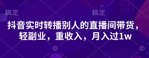 抖音实时转播别人的直播间带货，轻副业，重收入，月入过1w网赚项目-副业赚钱-互联网创业-资源整合猫猫网创库