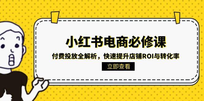 小红书电商必修课：付费投放全解析，快速提升店铺ROI与转化率网赚项目-副业赚钱-互联网创业-资源整合猫猫网创库