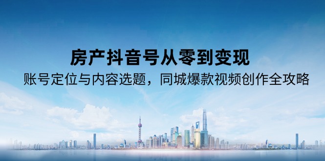 房产抖音号从零到变现，账号定位与内容选题，同城爆款视频创作全攻略网赚项目-副业赚钱-互联网创业-资源整合猫猫网创库
