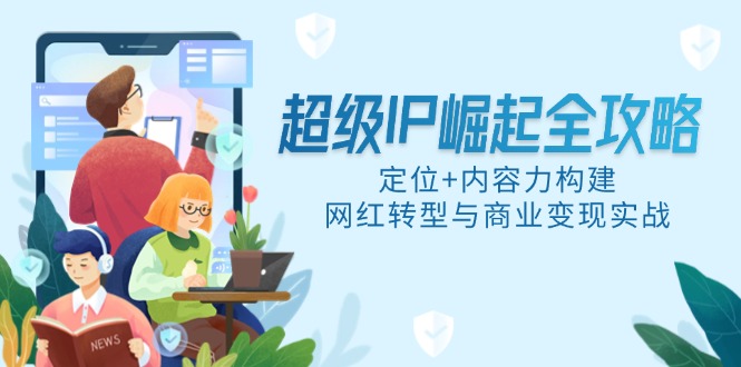 超级IP崛起全攻略，定位+内容力构建，网红转型与商业变现实战网赚项目-副业赚钱-互联网创业-资源整合猫猫网创库