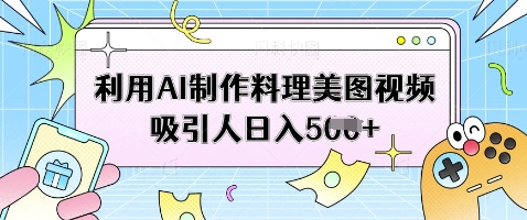 利用AI制作料理美图视频吸引人日入5张网赚项目-副业赚钱-互联网创业-资源整合猫猫网创库