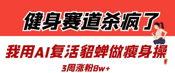 健身赛道杀疯了？我用AI复活貂蝉做瘦身操，3周涨粉8W网赚项目-副业赚钱-互联网创业-资源整合猫猫网创库