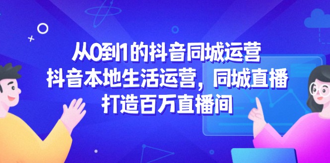 从0到1的抖音同城运营，抖音本地生活运营，同城直播，打造百万直播间网赚项目-副业赚钱-互联网创业-资源整合猫猫网创库
