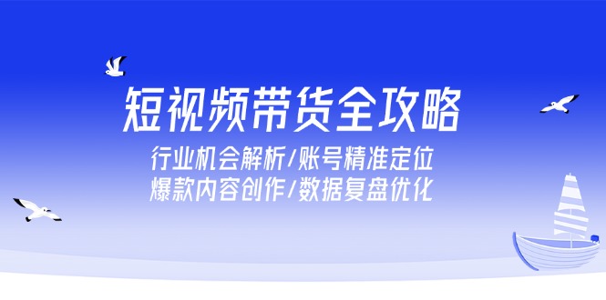 短视频带货全攻略，行业机会解析/账号精准定位/爆款内容创作/数据复盘优化网赚项目-副业赚钱-互联网创业-资源整合猫猫网创库