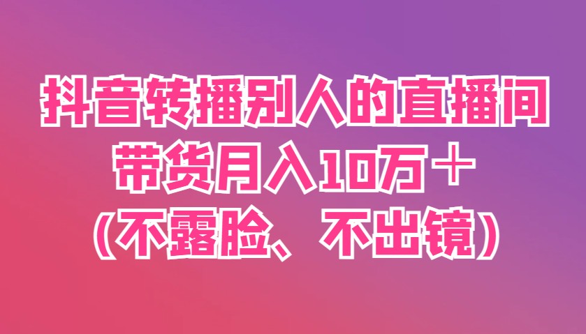 抖音转播别人的直播间带货月入10万＋(不露脸、不出镜)网赚项目-副业赚钱-互联网创业-资源整合猫猫网创库