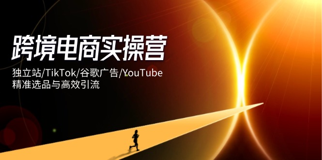 跨境电商实操营：独立站/TikTok/谷歌广告/YouTube，精准选品与高效引流网赚项目-副业赚钱-互联网创业-资源整合猫猫网创库