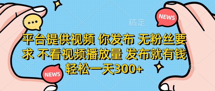 平台提供视频 你发布 无粉丝要求 不看视频播放量 发布就有钱 轻松一天300+网赚项目-副业赚钱-互联网创业-资源整合猫猫网创库