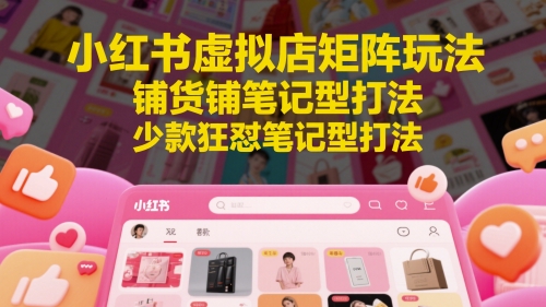 小红书虚拟店矩阵玩法，铺货铺笔记型打法，少款狂怼笔记型打法(更新)网赚项目-副业赚钱-互联网创业-资源整合猫猫网创库