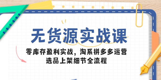 无货源实战课：零库存盈利实战，淘系拼多多运营，选品上架细节全流程网赚项目-副业赚钱-互联网创业-资源整合猫猫网创库