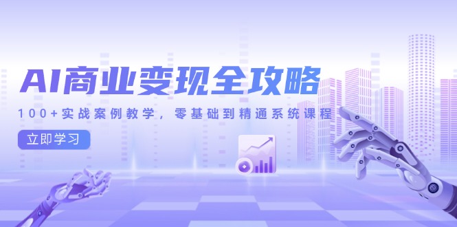 AI商业变现全攻略，100+实战案例教学，零基础到精通系统课程网赚项目-副业赚钱-互联网创业-资源整合猫猫网创库