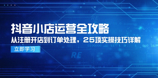 抖音小店运营全攻略，从注册开店到订单处理，25项实操技巧详解网赚项目-副业赚钱-互联网创业-资源整合猫猫网创库
