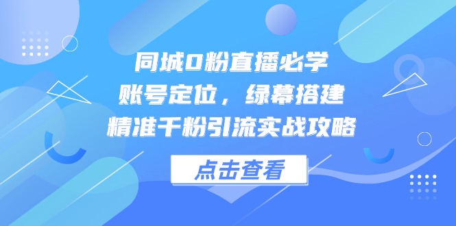 同城0粉直播必学，账号定位，绿幕搭建，精准千粉引流实战攻略网赚项目-副业赚钱-互联网创业-资源整合猫猫网创库