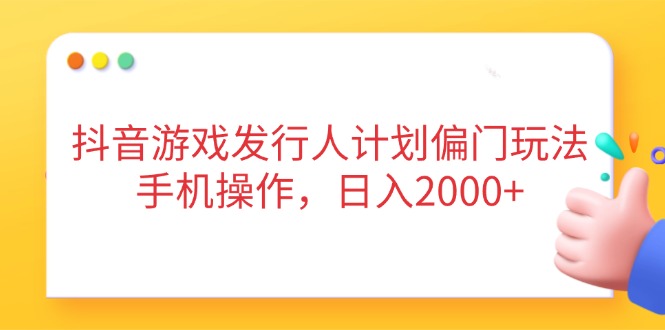抖音游戏发行人计划偏门玩法，手机操作，日入2000+网赚项目-副业赚钱-互联网创业-资源整合猫猫网创库