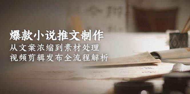 爆款小说推文制作，从文案浓缩到素材处理，视频剪辑发布全流程解析网赚项目-副业赚钱-互联网创业-资源整合猫猫网创库