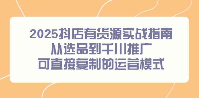 2025抖店有货源实战指南，从选品到千川推广，可直接复制的运营模式网赚项目-副业赚钱-互联网创业-资源整合猫猫网创库