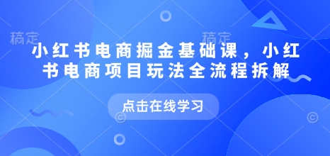 小红书电商掘金课，小红书电商项目玩法全流程拆解(更新5月)网赚项目-副业赚钱-互联网创业-资源整合猫猫网创库