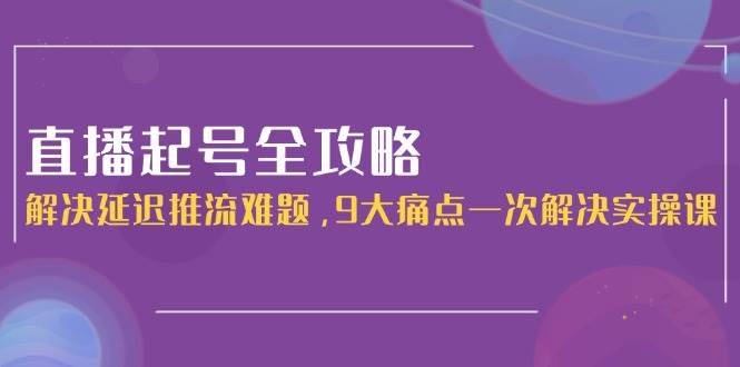 直播起号全攻略：解决延迟推流难题，9大痛点一次解决实操课网赚项目-副业赚钱-互联网创业-资源整合猫猫网创库