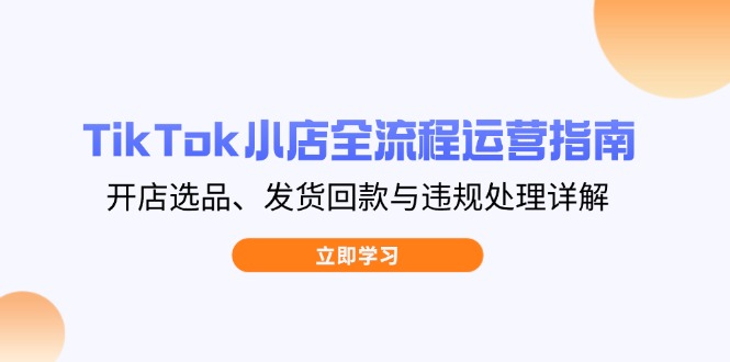 TikTok小店全流程运营指南，开店选品、发货回款与违规处理详解网赚项目-副业赚钱-互联网创业-资源整合猫猫网创库