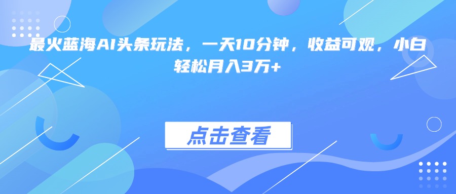 最火蓝海AI头条玩法，一天10分钟，收益可观，小白轻松月入3万+网赚项目-副业赚钱-互联网创业-资源整合猫猫网创库