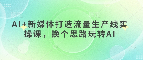 AI+新媒体打造流量生产线实操课，换个思路玩转AI网赚项目-副业赚钱-互联网创业-资源整合猫猫网创库