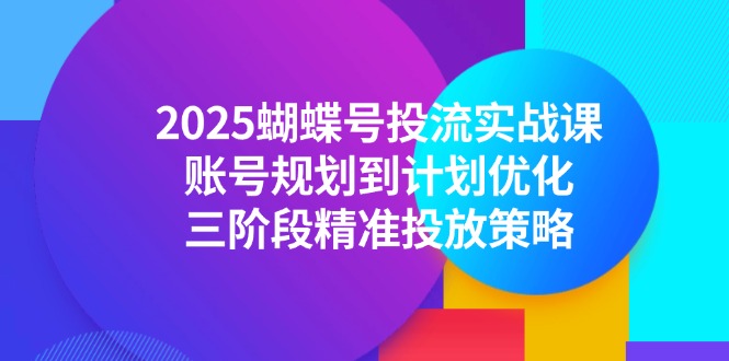 2025蝴蝶号投流实战课，账号规划到计划优化，三阶段精准投放策略网赚项目-副业赚钱-互联网创业-资源整合猫猫网创库