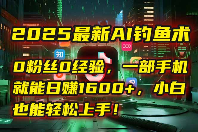 2025最新AI钓鱼术：0粉丝0经验，一部手机就能开启自动赚钱模式！网赚项目-副业赚钱-互联网创业-资源整合猫猫网创库