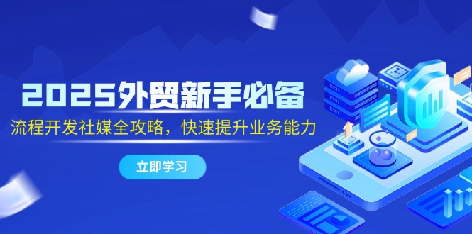2025外贸新手必备，流程开发社媒全攻略，快速提升业务能力网赚项目-副业赚钱-互联网创业-资源整合猫猫网创库