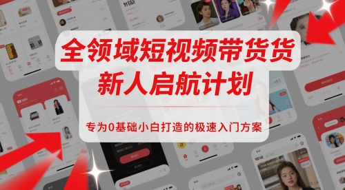 全领域短视频带货新人启航计划，专为0基础小白打造的极速入门方案网赚项目-副业赚钱-互联网创业-资源整合猫猫网创库