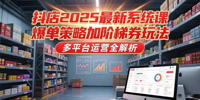 抖店2025最新系统课，爆单策略加阶梯券玩法，多平台运营全解析网赚项目-副业赚钱-互联网创业-资源整合猫猫网创库