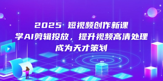 2025短视频创作新课，学AI剪辑投放，提升视频高清处理，成为天才策划网赚项目-副业赚钱-互联网创业-资源整合猫猫网创库
