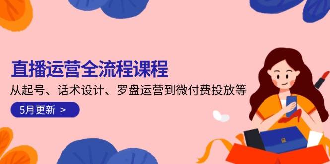 直播运营全流程课程-5月更新：从起号、话术设计、罗盘运营到微付费投放等网赚项目-副业赚钱-互联网创业-资源整合猫猫网创库
