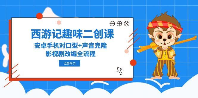 西游记趣味二创课，安卓手机对口型+声音克隆，影视剧改编全流程网赚项目-副业赚钱-互联网创业-资源整合猫猫网创库