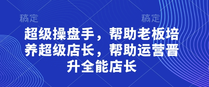 超级操盘手，​帮助老板培养超级店长，帮助运营晋升全能店长网赚项目-副业赚钱-互联网创业-资源整合猫猫网创库